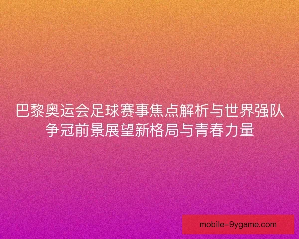 巴黎奥运会足球赛事焦点解析与世界强队争冠前景展望新格局与青春力量