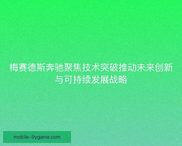 梅赛德斯奔驰聚焦技术突破推动未来创新与可持续发展战略