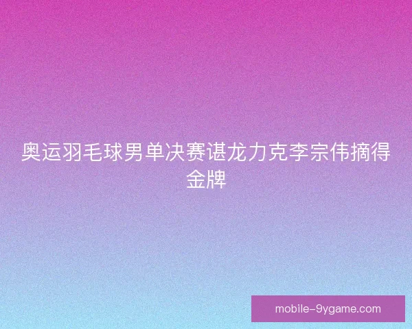奥运羽毛球男单决赛谌龙力克李宗伟摘得金牌